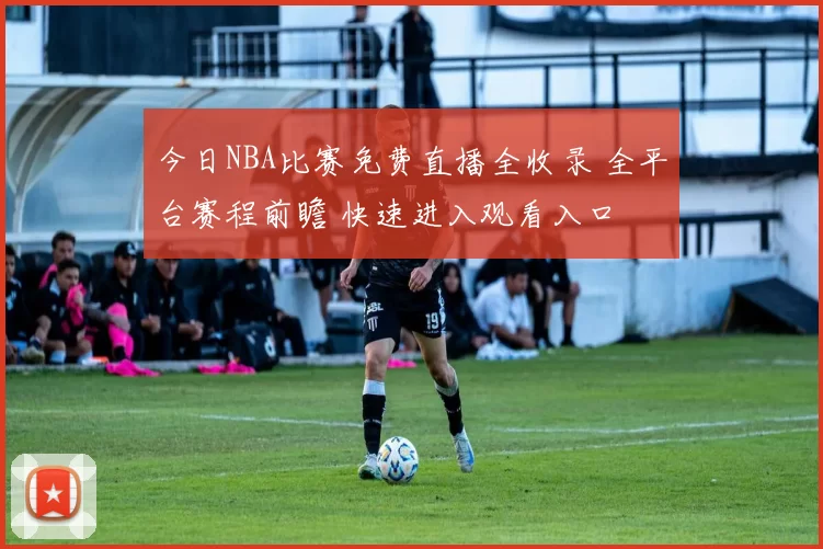 今日NBA比赛免费直播全收录 全平台赛程前瞻 快速进入观看入口