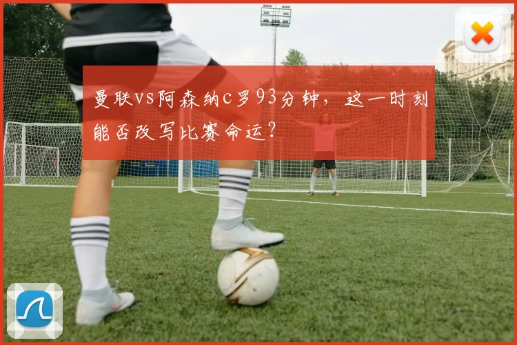 曼联vs阿森纳c罗93分钟，这一时刻能否改写比赛命运？