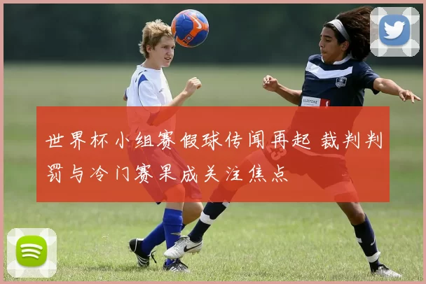 世界杯小组赛假球传闻再起 裁判判罚与冷门赛果成关注焦点