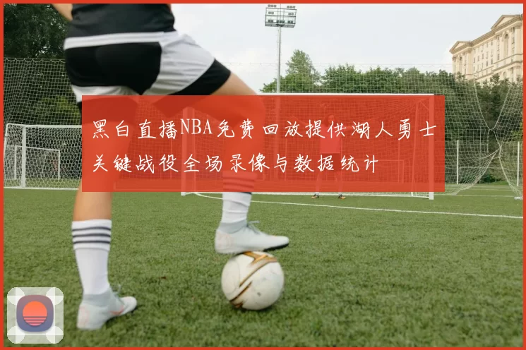 黑白直播NBA免费回放提供湖人勇士关键战役全场录像与数据统计