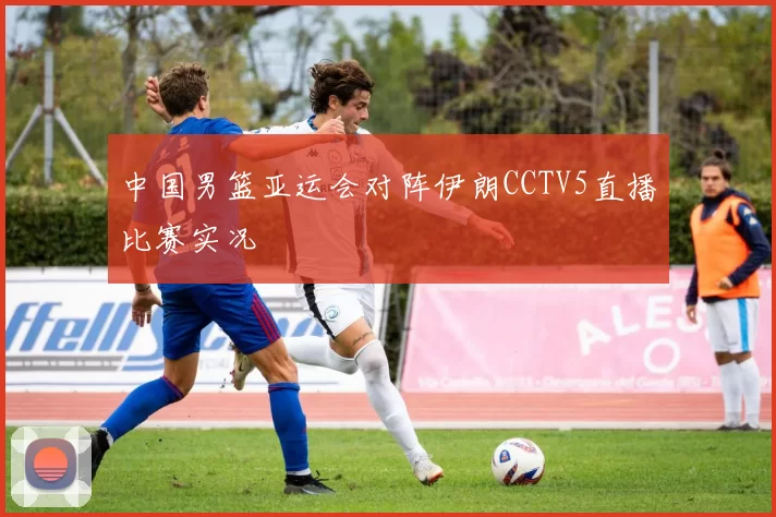 中国男篮亚运会对阵伊朗CCTV5直播比赛实况
