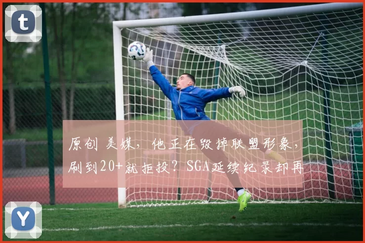 原创 美媒，他正在毁掉联盟形象，刷到20+就拒投？SGA延续纪录却再吞耻辱