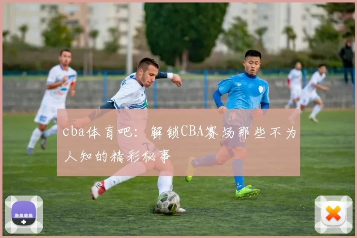 cba体育吧：解锁CBA赛场那些不为人知的精彩秘事