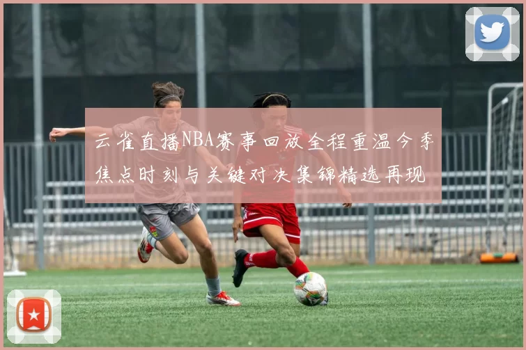 云雀直播NBA赛事回放全程重温今季焦点时刻与关键对决集锦精选再现