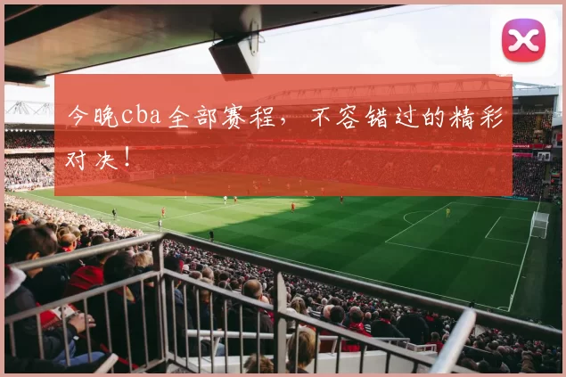 今晚cba全部赛程，不容错过的精彩对决！