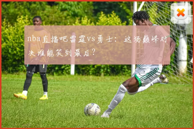 nba直播吧雷霆vs勇士：这场巅峰对决谁能笑到最后？