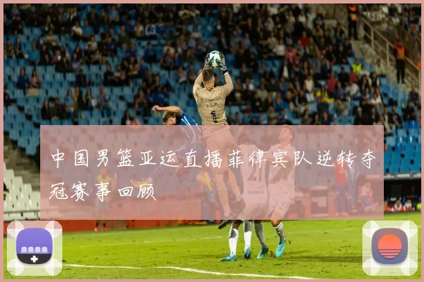 中国男篮亚运直播菲律宾队逆转夺冠赛事回顾