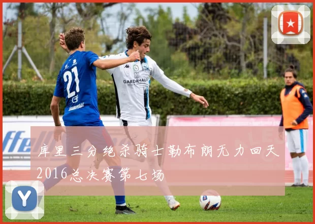 库里三分绝杀骑士勒布朗无力回天2016总决赛第七场