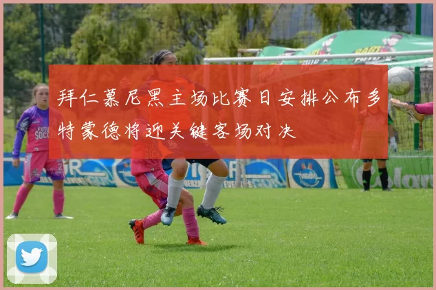 拜仁慕尼黑主场比赛日安排公布多特蒙德将迎关键客场对决