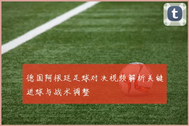 德国阿根廷足球对决视频解析关键进球与战术调整