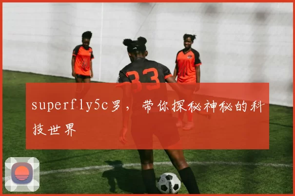 superfly5c罗，带你探秘神秘的科技世界