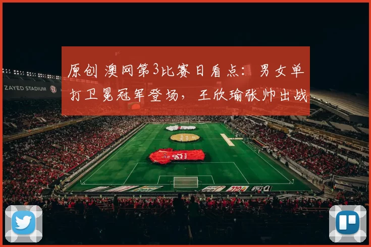 原创 澳网第3比赛日看点：男女单打卫冕冠军登场，王欣瑜张帅出战