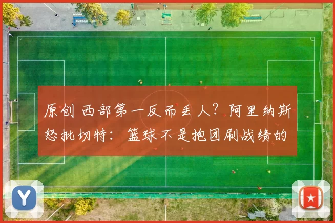 原创 西部第一反而丢人？阿里纳斯怒批切特：篮球不是抱团刷战绩的游戏！