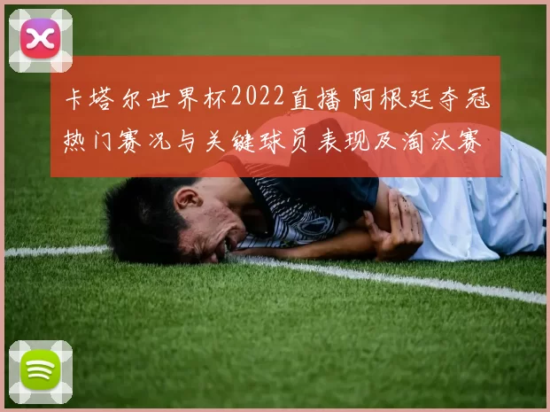 卡塔尔世界杯2022直播 阿根廷夺冠热门赛况与关键球员表现及淘汰赛前景