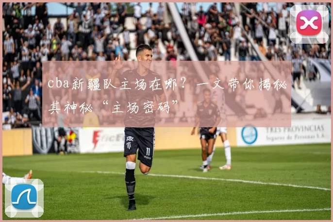 cba新疆队主场在哪？一文带你揭秘其神秘“主场密码”