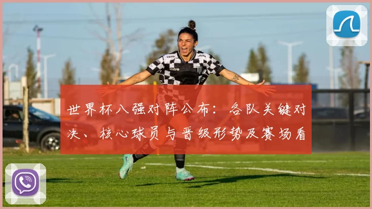 世界杯八强对阵公布：各队关键对决、核心球员与晋级形势及赛场看点