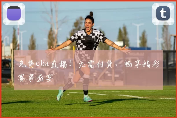 免费cba直播！无需付费，畅享精彩赛事盛宴