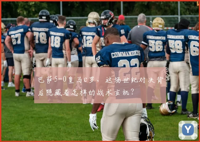 巴萨5-0皇马c罗，这场世纪对决背后隐藏着怎样的战术玄机？