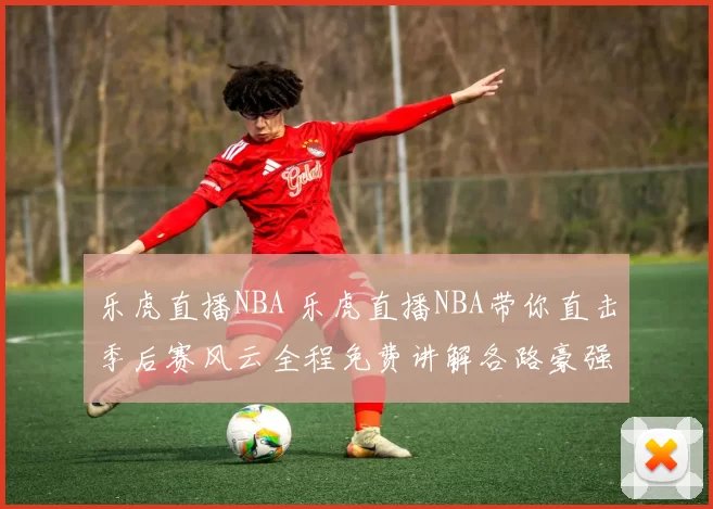 乐虎直播NBA 乐虎直播NBA带你直击季后赛风云全程免费讲解各路豪强对决