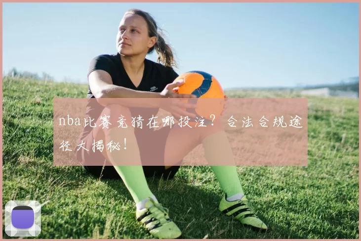 nba比赛竞猜在哪投注？合法合规途径大揭秘！