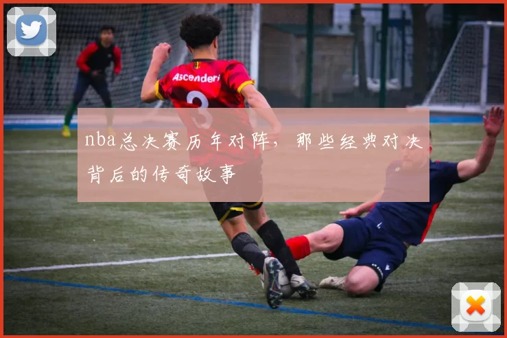 nba总决赛历年对阵，那些经典对决背后的传奇故事