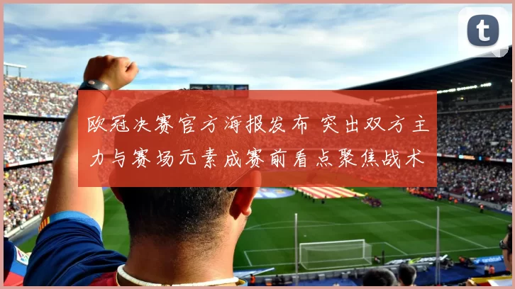 欧冠决赛官方海报发布 突出双方主力与赛场元素成赛前看点聚焦战术对抗