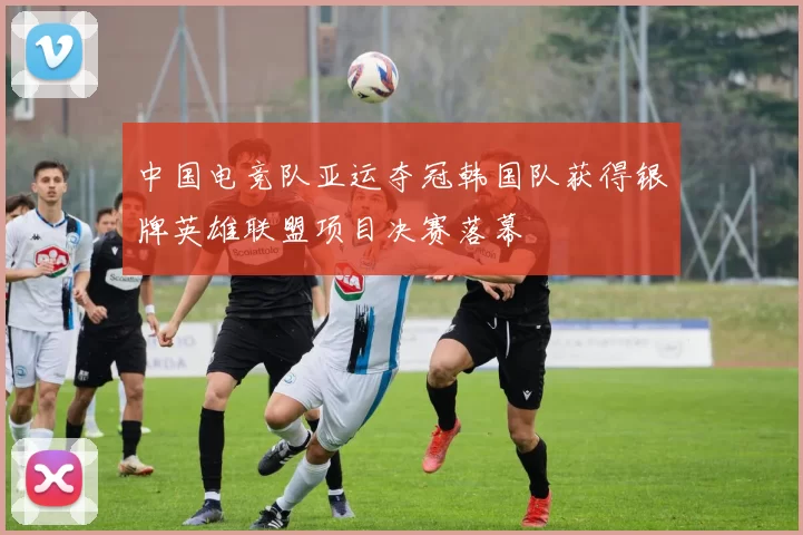 中国电竞队亚运夺冠韩国队获得银牌英雄联盟项目决赛落幕