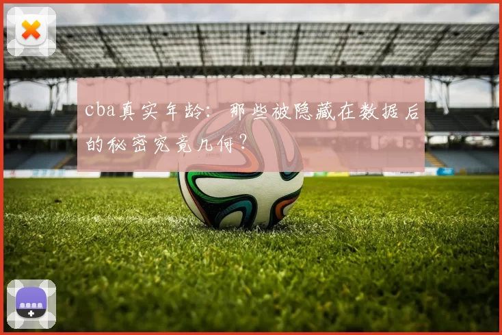 cba真实年龄：那些被隐藏在数据后的秘密究竟几何？