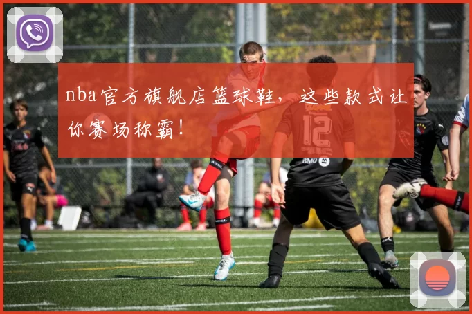 nba官方旗舰店篮球鞋，这些款式让你赛场称霸！