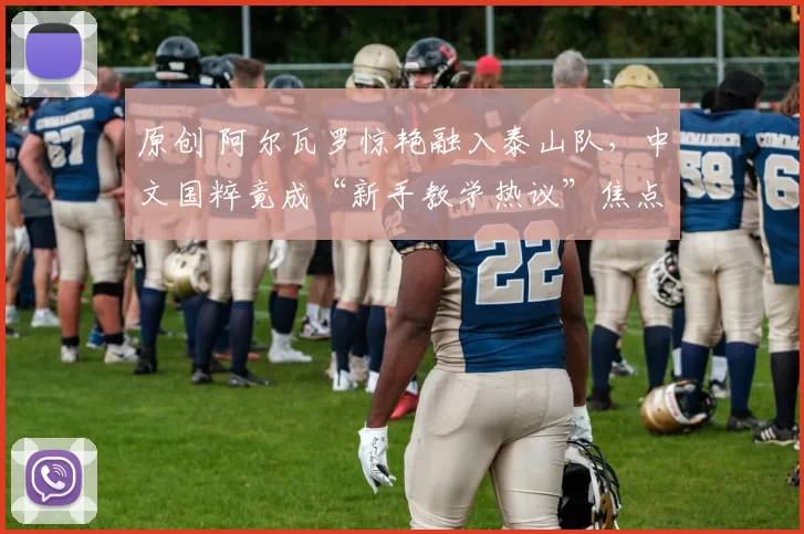 原创 阿尔瓦罗惊艳融入泰山队，中文国粹竟成“新手教学热议”焦点