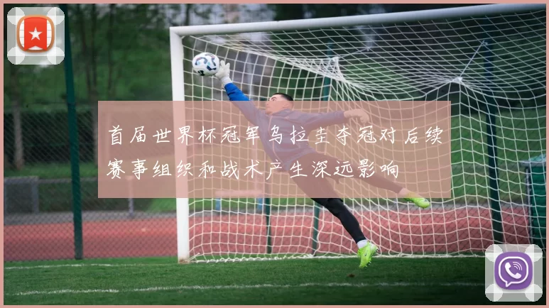 首届世界杯冠军乌拉圭夺冠对后续赛事组织和战术产生深远影响