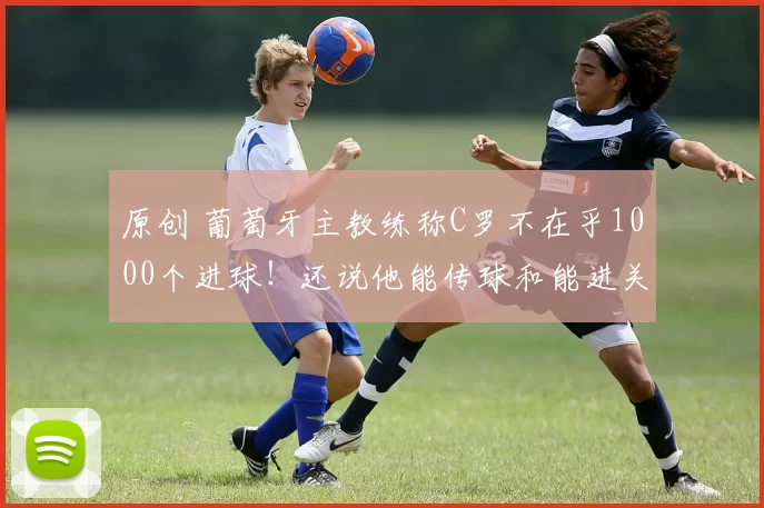 原创 葡萄牙主教练称C罗不在乎1000个进球！还说他能传球和能进关键球！