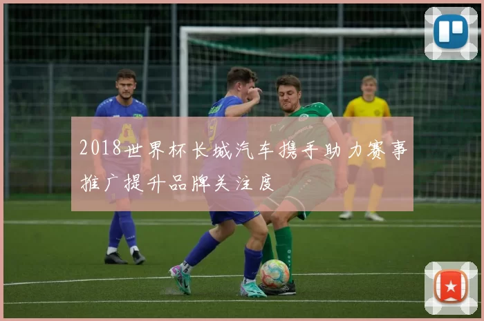 2018世界杯长城汽车携手助力赛事推广提升品牌关注度