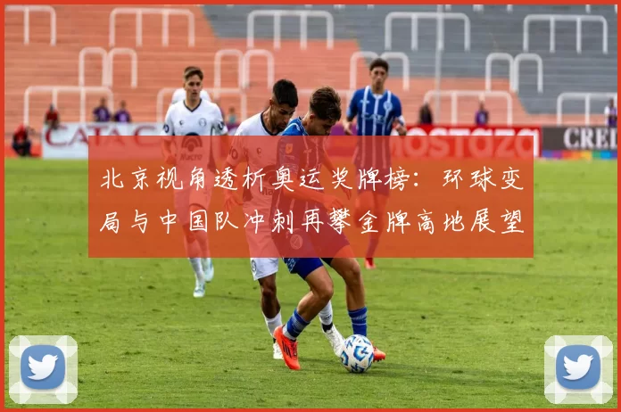 北京视角透析奥运奖牌榜：环球变局与中国队冲刺再攀金牌高地展望