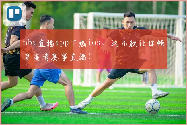 nba直播app下载ios，这几款让你畅享高清赛事直播！